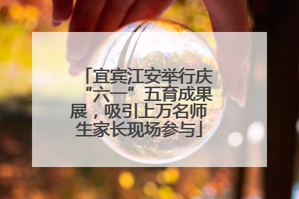 宜宾江安举行庆“六一”五育成果展，吸引上万名师生家长现场参与